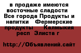 в продаже имеются восточные сладости - Все города Продукты и напитки » Фермерские продукты   . Калмыкия респ.,Элиста г.